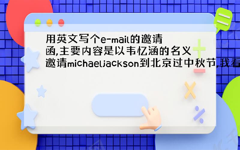 用英文写个e-mail的邀请函,主要内容是以韦忆涵的名义邀请michaeljackson到北京过中秋节,我看看怎么搞分啊