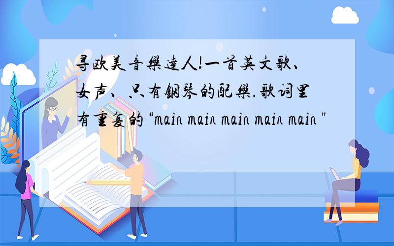 寻欧美音乐达人!一首英文歌、女声、只有钢琴的配乐.歌词里有重复的“main main main main main 