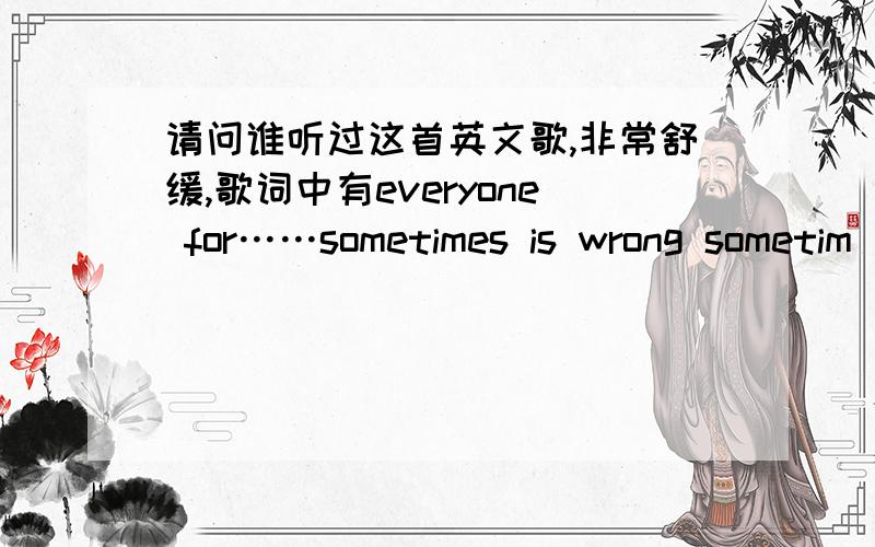 请问谁听过这首英文歌,非常舒缓,歌词中有everyone for……sometimes is wrong sometim