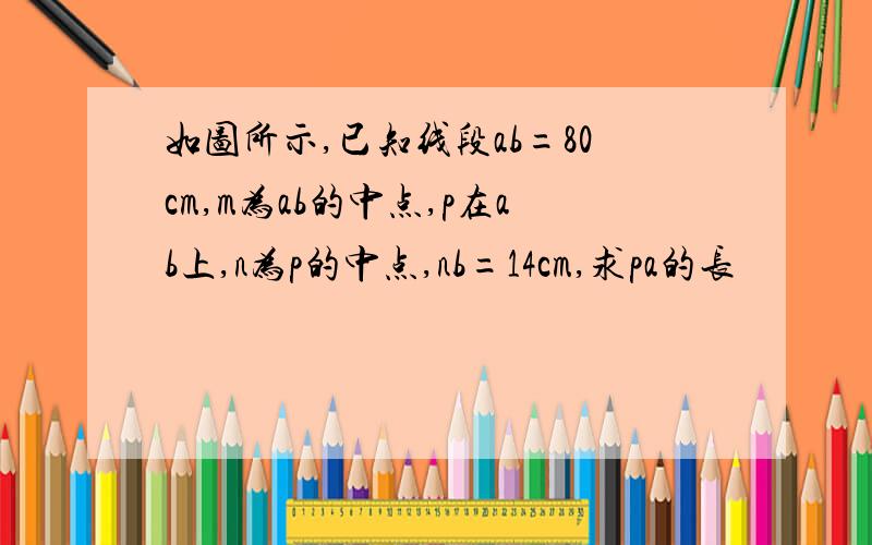 如图所示,已知线段ab=80cm,m为ab的中点,p在ab上,n为p的中点,nb=14cm,求pa的长