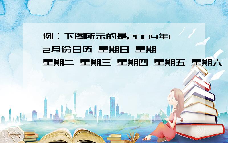 例：下图所示的是2004年12月份日历 星期日 星期一 星期二 星期三 星期四 星期五 星期六 1 2 3 4 5 6