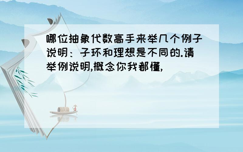 哪位抽象代数高手来举几个例子说明：子环和理想是不同的.请举例说明,概念你我都懂,