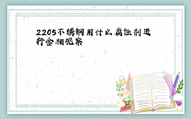 2205不锈钢用什么腐蚀剂进行金相观察