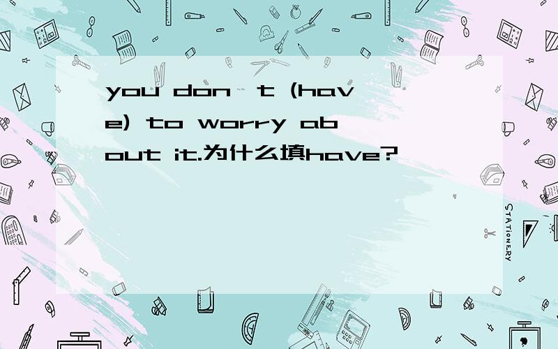 you don't (have) to worry about it.为什么填have?