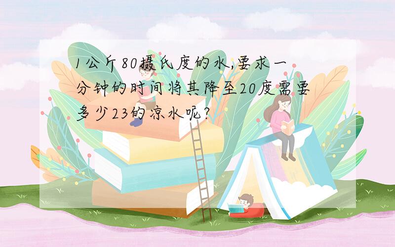 1公斤80摄氏度的水,要求一分钟的时间将其降至20度需要多少23的凉水呢?