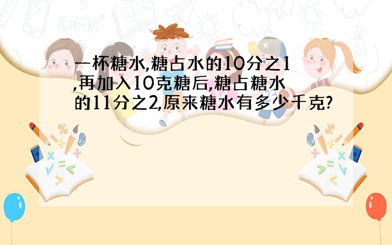 一杯糖水,糖占水的10分之1,再加入10克糖后,糖占糖水的11分之2,原来糖水有多少千克?