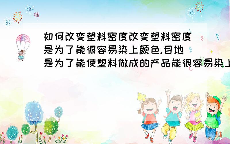 如何改变塑料密度改变塑料密度是为了能很容易染上颜色.目地是为了能使塑料做成的产品能很容易染上颜色,是否也能用其它方法解决