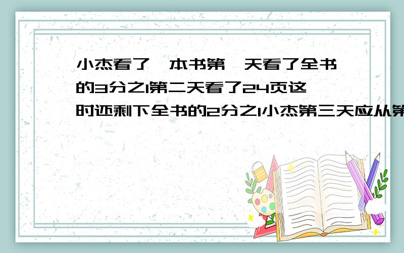 小杰看了一本书第一天看了全书的3分之1第二天看了24页这时还剩下全书的2分之1小杰第三天应从第几页看起