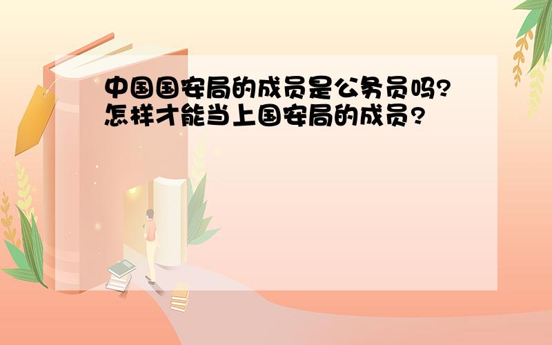 中国国安局的成员是公务员吗?怎样才能当上国安局的成员?