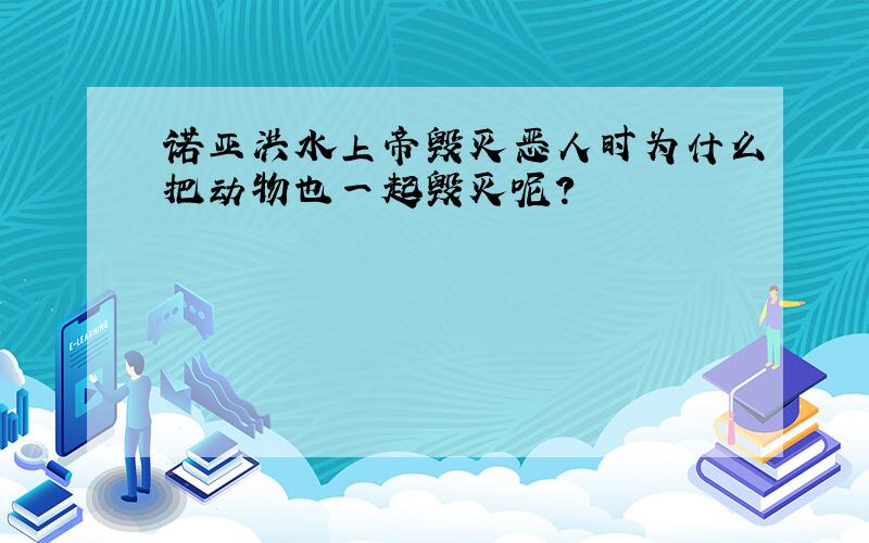 诺亚洪水上帝毁灭恶人时为什么把动物也一起毁灭呢?