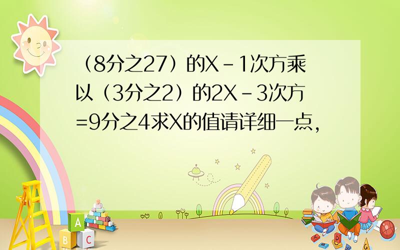 （8分之27）的X-1次方乘以（3分之2）的2X-3次方=9分之4求X的值请详细一点,