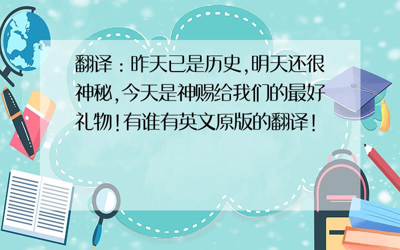 翻译：昨天已是历史,明天还很神秘,今天是神赐给我们的最好礼物!有谁有英文原版的翻译!