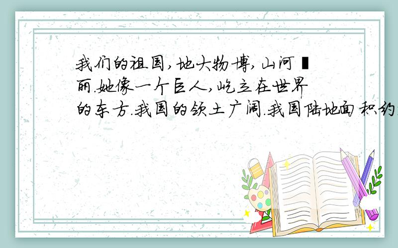 我们的祖国,地大物博,山河壮丽.她像一个巨人,屹立在世界的东方.我国的领土广阔.我国陆地面积约960