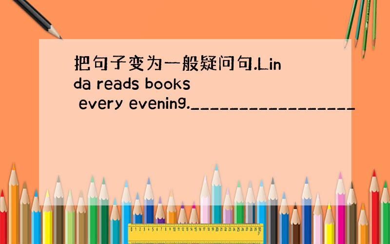 把句子变为一般疑问句.Linda reads books every evening._________________