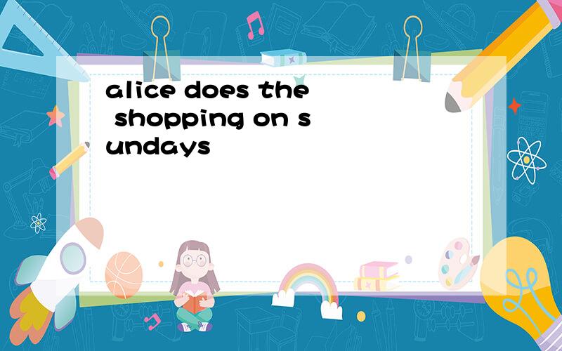 alice does the shopping on sundays