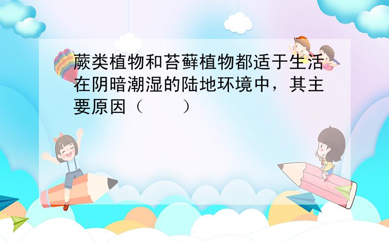 蕨类植物和苔藓植物都适于生活在阴暗潮湿的陆地环境中，其主要原因（　　）