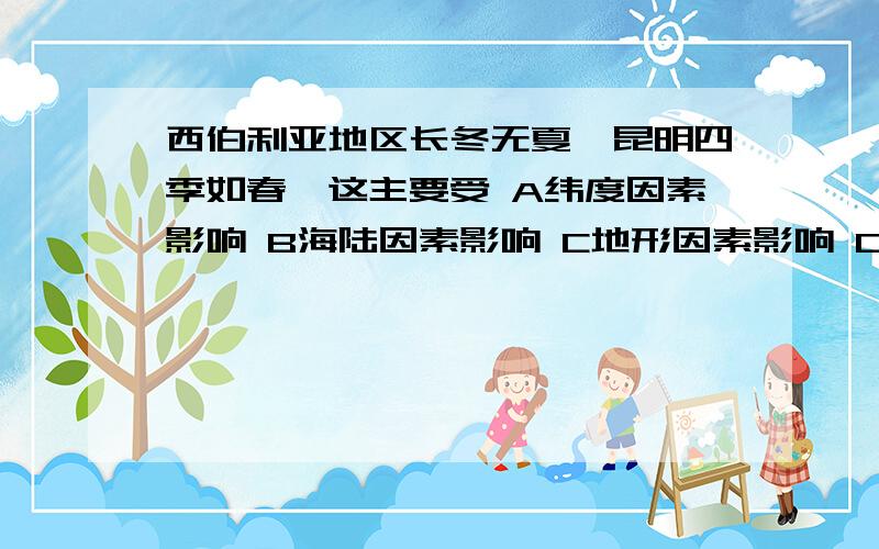 西伯利亚地区长冬无夏,昆明四季如春,这主要受 A纬度因素影响 B海陆因素影响 C地形因素影响 D经度因素影