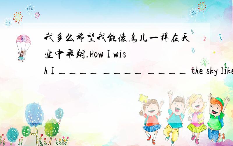 我多么希望我能像鸟儿一样在天空中飞翔.How I wish I ____ ____ ____ the sky like