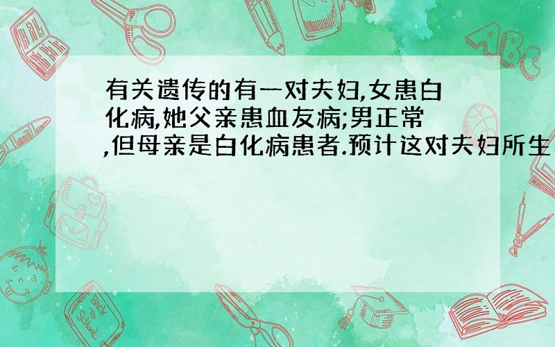 有关遗传的有一对夫妇,女患白化病,她父亲患血友病;男正常,但母亲是白化病患者.预计这对夫妇所生的子女中一人同时患两种病的