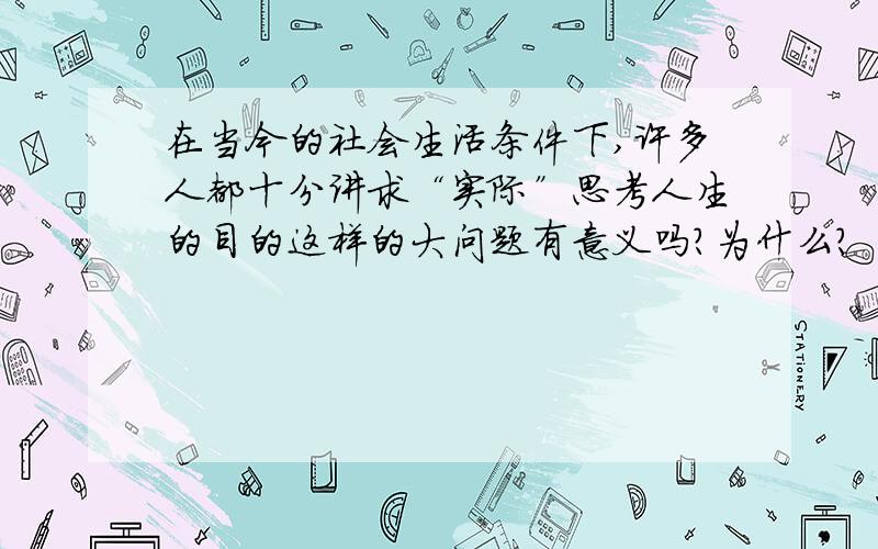 在当今的社会生活条件下,许多人都十分讲求“实际”思考人生的目的这样的大问题有意义吗?为什么?