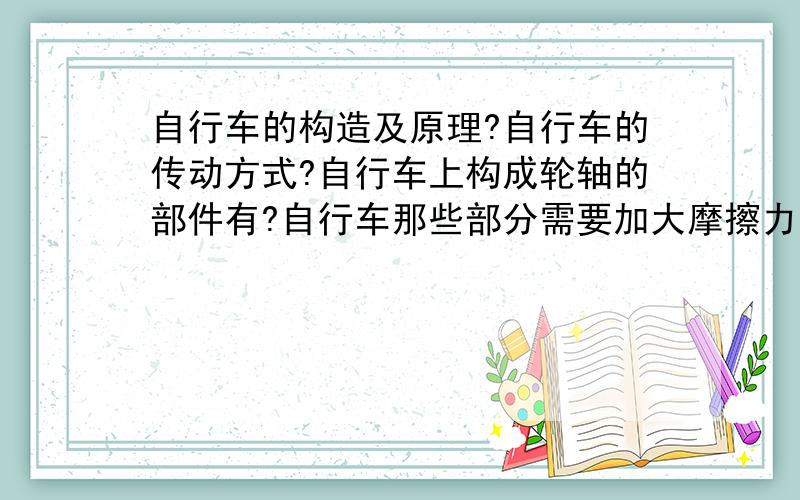 自行车的构造及原理?自行车的传动方式?自行车上构成轮轴的部件有?自行车那些部分需要加大摩擦力,那些部分需要减少摩擦力?