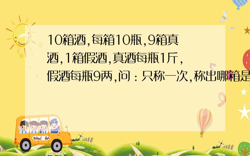 10箱酒,每箱10瓶,9箱真酒,1箱假酒,真酒每瓶1斤,假酒每瓶9两,问：只称一次,称出哪箱是假酒?