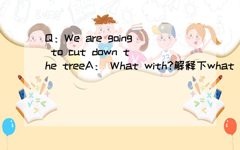 Q：We are going to cut down the treeA： What with?解释下what with