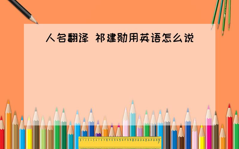 人名翻译 祁建勋用英语怎么说