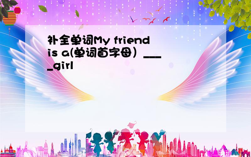 补全单词My friend is a(单词首字母）____girl