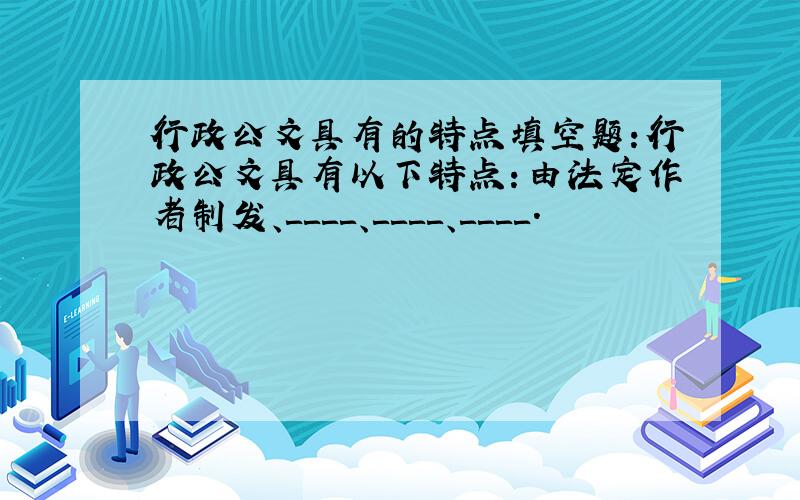 行政公文具有的特点填空题：行政公文具有以下特点：由法定作者制发、＿＿＿＿、＿＿＿＿、＿＿＿＿.