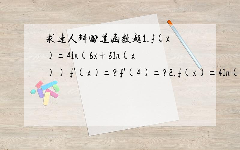 求达人解四道函数题1.f(x)=4ln(6x+5ln(x)) f'(x)=?f'(4)=?2.f(x)=4ln(ln(x