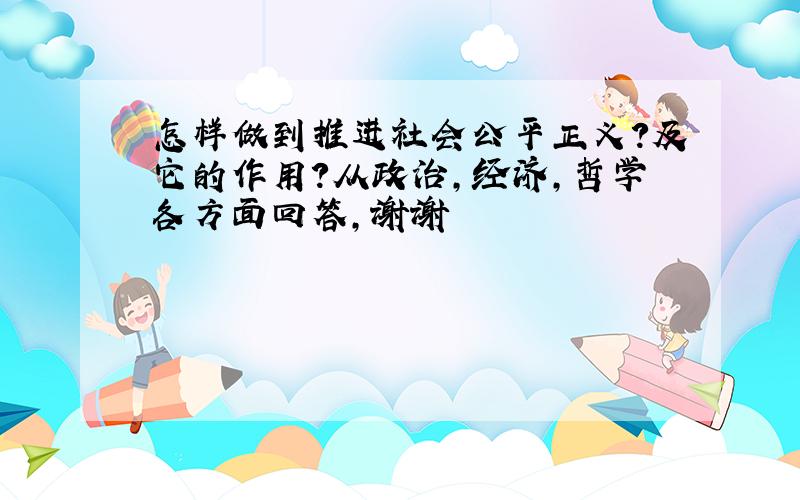 怎样做到推进社会公平正义?及它的作用?从政治,经济,哲学各方面回答,谢谢