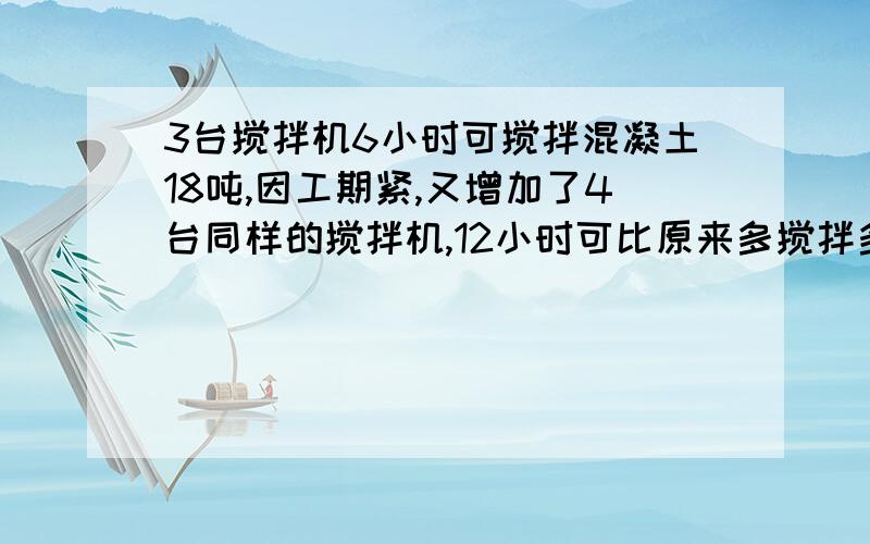 3台搅拌机6小时可搅拌混凝土18吨,因工期紧,又增加了4台同样的搅拌机,12小时可比原来多搅拌多少混凝土?