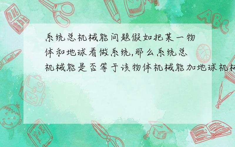 系统总机械能问题假如把某一物体和地球看做系统,那么系统总机械能是否等于该物体机械能加地球机械能