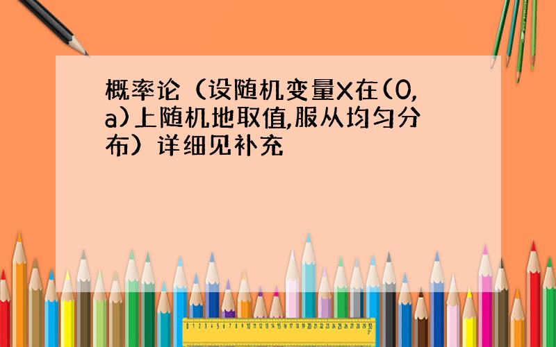 概率论（设随机变量X在(0,a)上随机地取值,服从均匀分布）详细见补充