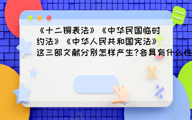 《十二铜表法》《中华民国临时约法》《中华人民共和国宪法》这三部文献分别怎样产生?各具有什么性质?