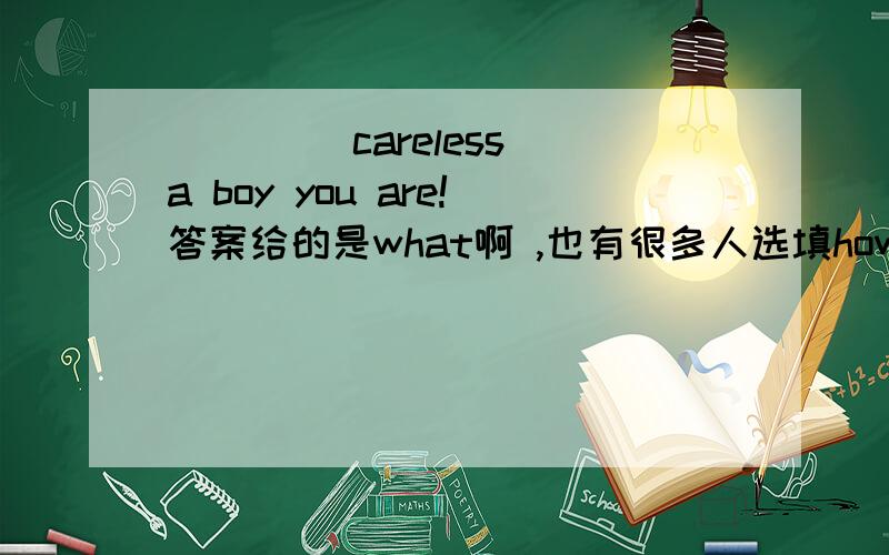 ____ careless a boy you are!答案给的是what啊 ,也有很多人选填how 的,