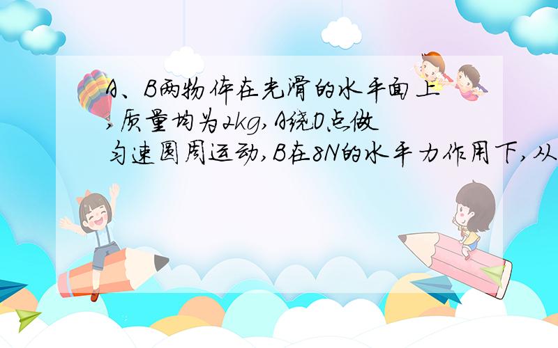 A、B两物体在光滑的水平面上,质量均为2kg,A绕O点做匀速圆周运动,B在8N的水平力作用下,从静止开始沿O'O做直线运