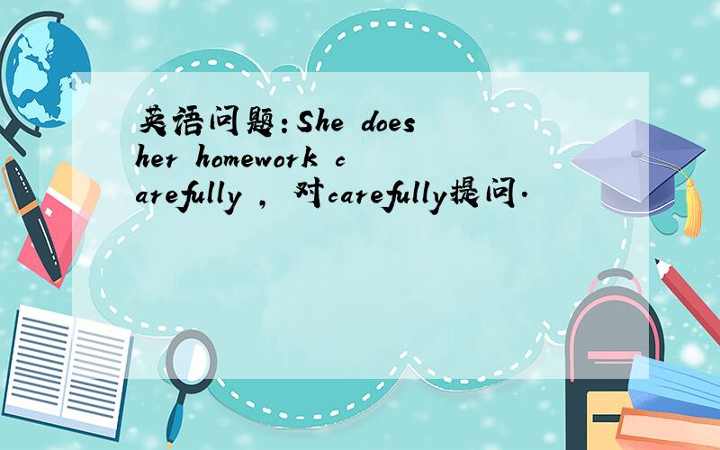 英语问题：She does her homework carefully , 对carefully提问.