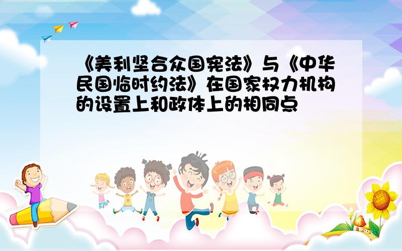 《美利坚合众国宪法》与《中华民国临时约法》在国家权力机构的设置上和政体上的相同点