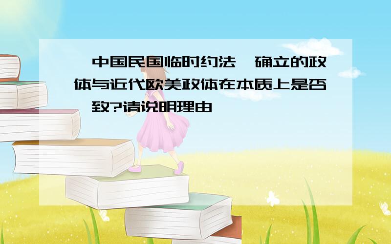 《中国民国临时约法》确立的政体与近代欧美政体在本质上是否一致?请说明理由