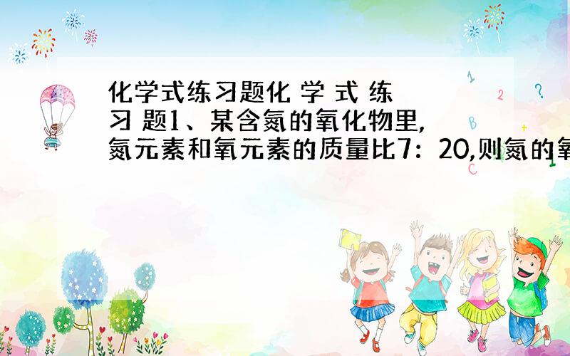 化学式练习题化 学 式 练 习 题1、某含氮的氧化物里,氮元素和氧元素的质量比7：20,则氮的氧化物的化学式为（ ）A