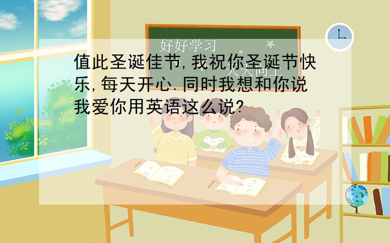 值此圣诞佳节,我祝你圣诞节快乐,每天开心.同时我想和你说我爱你用英语这么说?