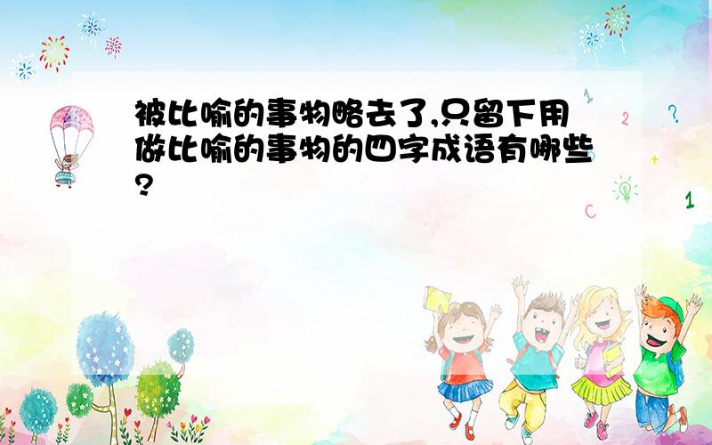 被比喻的事物略去了,只留下用做比喻的事物的四字成语有哪些?