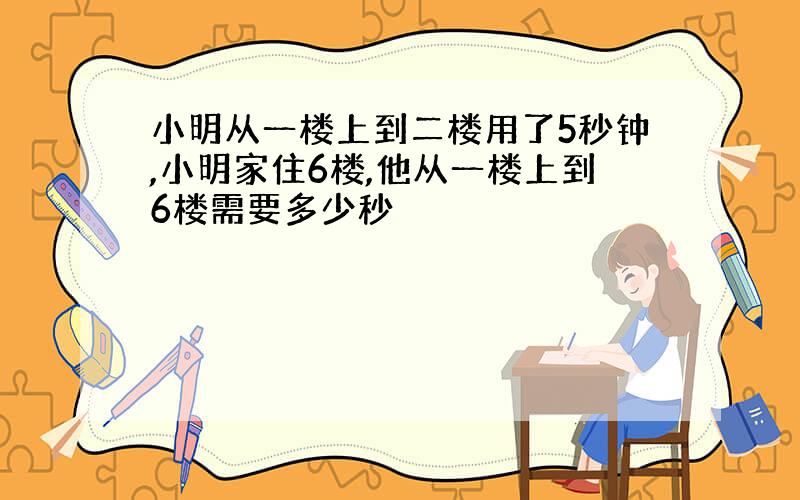 小明从一楼上到二楼用了5秒钟,小明家住6楼,他从一楼上到6楼需要多少秒