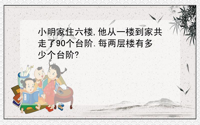 小明家住六楼,他从一楼到家共走了90个台阶.每两层楼有多少个台阶?