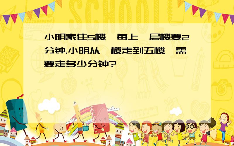 小明家住5楼,每上一层楼要2分钟.小明从一楼走到五楼,需要走多少分钟?