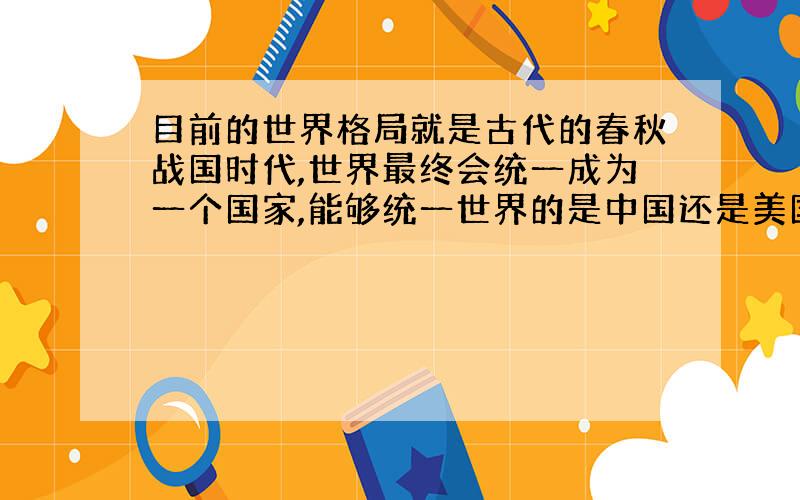 目前的世界格局就是古代的春秋战国时代,世界最终会统一成为一个国家,能够统一世界的是中国还是美国?