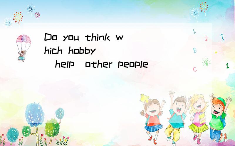 Do you think which hobby____(help)other people