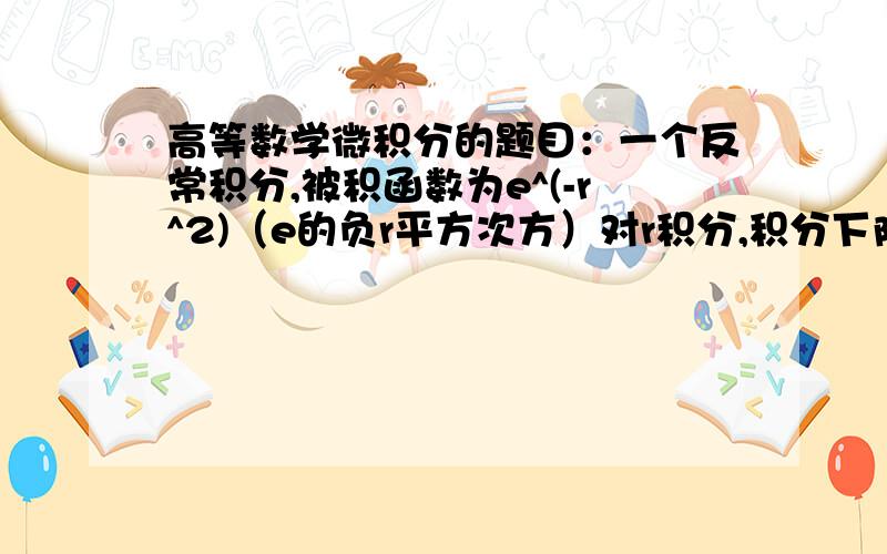 高等数学微积分的题目：一个反常积分,被积函数为e^(-r^2)（e的负r平方次方）对r积分,积分下限是0,上限